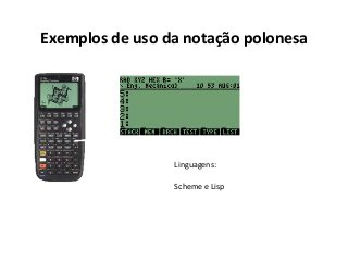 Exemplos de uso da notação polonesa

Linguagens:
Scheme e Lisp

 