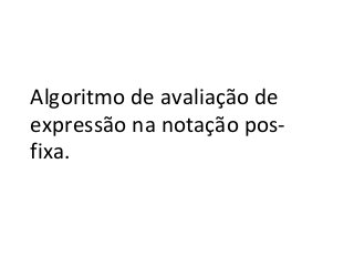 Algoritmo de avaliação de
expressão na notação posfixa.

 