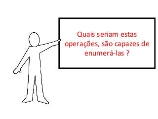 Quais seriam estas
operações, são capazes de
enumerá-las ?

 
