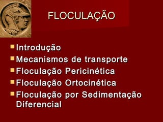 FLOCULAÇÃOFLOCULAÇÃO
 IntroduçãoIntrodução
 Mecanismos de transporteMecanismos de transporte
 Floculação PericinéticaFloculação Pericinética
 Floculação OrtocinéticaFloculação Ortocinética
 Floculação por SedimentaçãoFloculação por Sedimentação
DiferencialDiferencial
 