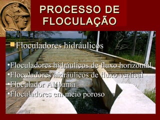 PROCESSO DEPROCESSO DE
FLOCULAÇÃOFLOCULAÇÃO
Floculadores hidráulicosFloculadores hidráulicos
•Floculadores hidráulicos de fluxo horizontalFloculadores hidráulicos de fluxo horizontal
•Floculadores hidráulicos de fluxo verticalFloculadores hidráulicos de fluxo vertical
•Floculador AlabamaFloculador Alabama
•Floculadores em meio porosoFloculadores em meio poroso
 