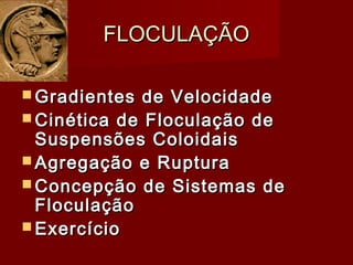 FLOCULAÇÃOFLOCULAÇÃO
 Gradientes de VelocidadeGradientes de Velocidade
 Cinética de Floculação deCinética de Floculação de
Suspensões ColoidaisSuspensões Coloidais
 Agregação e RupturaAgregação e Ruptura
 Concepção de Sistemas deConcepção de Sistemas de
FloculaçãoFloculação
 ExercícioExercício
 
