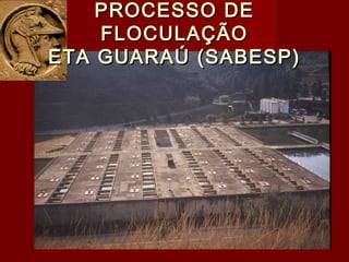 PROCESSO DEPROCESSO DE
FLOCULAÇÃOFLOCULAÇÃO
ETA GUARAÚ (SABESP)ETA GUARAÚ (SABESP)
 
