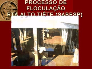 PROCESSO DEPROCESSO DE
FLOCULAÇÃOFLOCULAÇÃO
ETA ALTO TIÊTE (SABESP)ETA ALTO TIÊTE (SABESP)
 