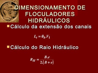  Cálculo da extensão dos canaisCálculo da extensão dos canais
DIMENSIONAMENTO DEDIMENSIONAMENTO DE
FLOCULADORESFLOCULADORES
HIDRÁULICOSHIDRÁULICOS
1.VL ht θ=
 Cálculo do Raio HidráulicoCálculo do Raio Hidráulico
( )eB
eB
RH
+
=
.2
.
 