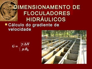 DIMENSIONAMENTO DEDIMENSIONAMENTO DE
FLOCULADORESFLOCULADORES
HIDRÁULICOSHIDRÁULICOS
 Cálculo do gradiente deCálculo do gradiente de
velocidadevelocidade
h
H
G
θµ
γ
.
.∆
=
 