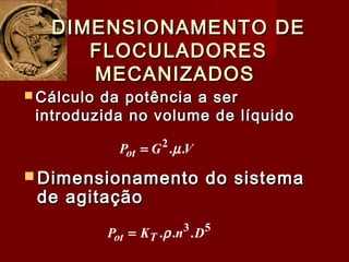  Cálculo da potência a serCálculo da potência a ser
introduzida no volume de líquidointroduzida no volume de líquido
DIMENSIONAMENTO DEDIMENSIONAMENTO DE
FLOCULADORESFLOCULADORES
MECANIZADOSMECANIZADOS
 Dimensionamento do sistemaDimensionamento do sistema
de agitaçãode agitação
VGPot ..2
µ=
53
... DnKP Tot ρ=
 