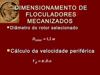  Diâmetro do rotor selecionadoDiâmetro do rotor selecionado
DIMENSIONAMENTO DEDIMENSIONAMENTO DE
FLOCULADORESFLOCULADORES
MECANIZADOSMECANIZADOS
 Cálculo da velocidade periféricaCálculo da velocidade periférica
mDrotor 2,1=
nDVp ..π=
 