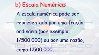 A escala numérica pode ser
representada por uma fração
ordinária (por exemplo,
1/500.000) ou por uma razão,
como 1:500.000.
b) Escala Numérica:
 