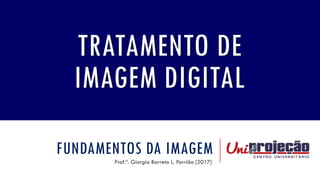 FUNDAMENTOS DA IMAGEM
Prof.ª. Giorgia Barreto L. Parrião [2017]
TRATAMENTO DE
IMAGEM DIGITAL
 