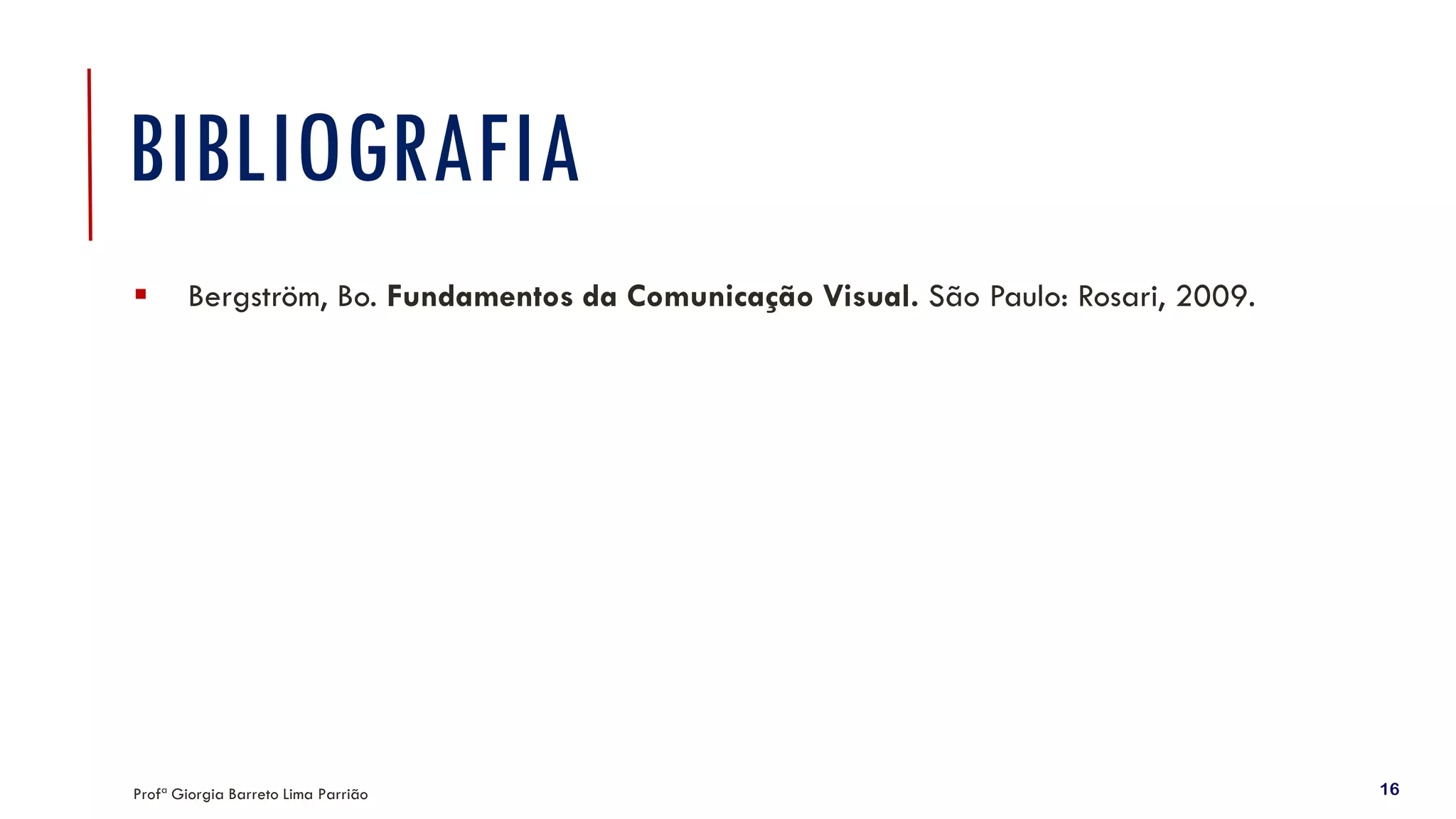 BIBLIOGRAFIA
▪ Bergström, Bo. Fundamentos da Comunicação Visual. São Paulo: Rosari, 2009.
Profª Giorgia Barreto Lima Parrião 16
 