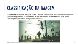 CLASSIFICAÇÃO DA IMAGEM
▪ Expressiva: transmite emoções fortes. Sempre demonstram uma abordagem pessoal.
podem ser poéticas, experimentais e até mesmo não experimentais. Para tanto
requer planejamento e direção consideráveis.
Profª Giorgia Barreto Lima Parrião 11
 