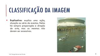CLASSIFICAÇÃO DA IMAGEM
▪ Explicativa: explica uma ação,
situação ou série de eventos. Nelas
há sempre preparação e direção
de arte, mas as mesmas não
devem ser excessivas.
Profª Giorgia Barreto Lima Parrião 9
 