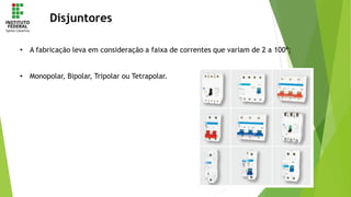 Disjuntores
• A fabricação leva em consideração a faixa de correntes que variam de 2 a 100ª;
• Monopolar, Bipolar, Tripolar ou Tetrapolar.
 