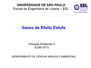 Gases de Efeito Estufa
DEPARTAMENTO DE CIÊNCIAS BÁSICAS E AMBIENTAIS
UNIVERSIDADE DE SÃO PAULO
Escola de Engenharia de Lorena – EEL
Poluição Ambiental II
(LOB-1211)
 