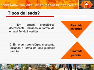 1. Em ordem cronológica
decrescente, imitando a forma de
uma pirâmide invertida
2. Em ordem cronológica crescente,
imitando a forma de uma pirâmide
padrão Pirâmide
padrão
Pirâmide
padrão
Pirâmide
invertida
Tipos de leads?
 
