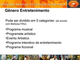 Gênero Entretenimento
Pode ser dividido em 5 categorias: (de acordo
com Barbosa Filho)
•Programa musical
•Programete artístico
•Evento Artístico
•Programa interativo de entretenimento
•Programa ficcional
 
