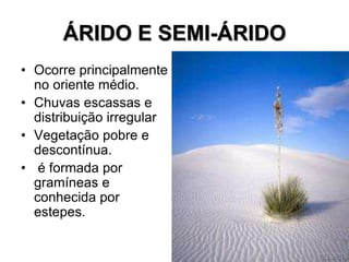 ÁRIDO E SEMI-ÁRIDO
• Ocorre principalmente
no oriente médio.
• Chuvas escassas e
distribuição irregular
• Vegetação pobre e
descontínua.
• é formada por
gramíneas e
conhecida por
estepes.
 
