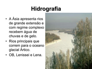 Hidrografia
• A Ásia apresenta rios
de grande extensão e
com regime complexo
recebem água de
chuvas e de gelo.
• Rios principais que
correm para o oceano
glacial Ártico.
• OB, Lenissei e Lena.
 