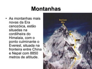 Montanhas
• As montanhas mais
novas da Era
cenozóica, estão
situadas na
cordilheira do
Himalaia, com o
ponto culminante o
Everest, situada na
fronteira entre China
e Nepal com 8850
metros de altitude.
 