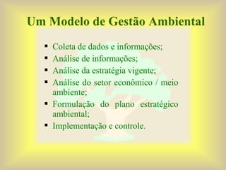  Coleta de dados e informações;
 Análise de informações;
 Análise da estratégia vigente;
 Análise do setor econômico / meio
ambiente;
 Formulação do plano estratégico
ambiental;
 Implementação e controle.
Um Modelo de Gestão Ambiental
 