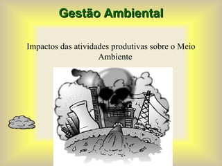 Gestão Ambiental
Gestão Ambiental
Impactos das atividades produtivas sobre o Meio
Ambiente
 
