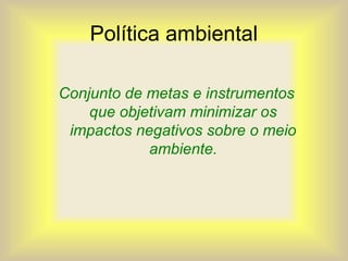 Política ambiental
Conjunto de metas e instrumentos
que objetivam minimizar os
impactos negativos sobre o meio
ambiente.
 