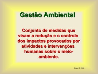 Gestão AmbientalGestão Ambiental
Conjunto de medidas queConjunto de medidas que
visam a redução e o controlevisam a redução e o controle
dos impactos provocados pordos impactos provocados por
atividades e intervençõesatividades e intervenções
humanas sobre o meio-humanas sobre o meio-
ambienteambiente..
Dias, R. 2008
 