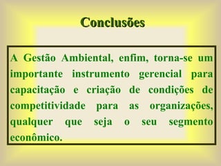 A Gestão Ambiental, enfim, torna-se um
importante instrumento gerencial para
capacitação e criação de condições de
competitividade para as organizações,
qualquer que seja o seu segmento
econômico.
ConclusõesConclusões
 