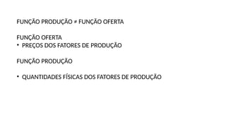 FUNÇÃO PRODUÇÃO ≠ FUNÇÃO OFERTA
FUNÇÃO OFERTA
• PREÇOS DOS FATORES DE PRODUÇÃO
FUNÇÃO PRODUÇÃO
• QUANTIDADES FÍSICAS DOS FATORES DE PRODUÇÃO
 