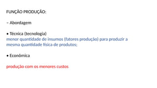FUNÇÃO PRODUÇÃO:
– Abordagem
• Técnica (tecnologia)
menor quantidade de insumos (fatores produção) para produzir a
mesma quantidade física de produtos;
• Econômica
produção com os menores custos
 