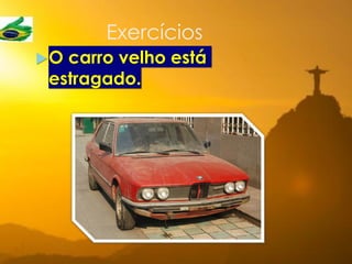 Exercícios
O carro velho está
estragado.
 