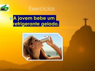 Exercícios
A jovem bebe um
refrigerante gelado.
 