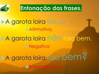 Entonação das frases.
A garota loira fala bem.
Afirmativa.
A garota loira não fala bem.
Negativa
A garota loira fala bem?
Interrogativa.
 