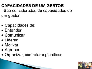 CAPACIDADES DE UM GESTOR
São consideradas de capacidades de
um gestor:
 Capacidades de:
 Entender
 Comunicar
 Liderar
 Motivar
 Agrupar
 Organizar, controlar e planificar
 