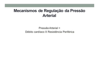 Mecanismos de Regulação da Pressão
Arterial
Pressão Arterial =
Débito cardíaco X Resistência Periférica
 