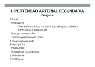 HIPERTENSÃO ARTERIAL SECUNDÁRIA
Patogenia
2.Renal
Parênquima
GNA, nefrite crônica, rim policístico, nefropatia diabética,
hidronefrose e colagenoses
Doença renovascular
Tumores produtores de renina
3. Coarctação da aorta
4.Neurogênica
Psicogênica
Hipertensão intracraniana
5. Policitemia
6. Eclâmpsia
 