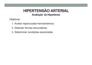 HIPERTENSÃO ARTERIAL
Avaliação do Hipertenso
Objetivos
1. Avaliar repercussão hemodinâmica
2. Detectar formas secundárias
3. Determinar condições associadas
 
