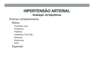 HIPERTENSÃO ARTERIAL
Avaliação do Hipertenso
Exames complementares
Rotina
Parcial de urina
Creatinina
Potássio
Colesterol, TG e HDL
Glicemia
Ácido úrico
ECG
Especiais
 