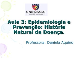 Aula 3: Epidemiologia e
Prevenção: História
Natural da Doença.
Professora: Daniela Aquino

 