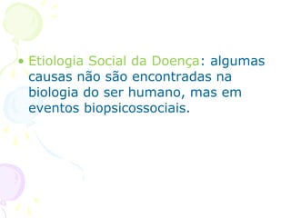 • Etiologia Social da Doença: algumas
causas não são encontradas na
biologia do ser humano, mas em
eventos biopsicossociais.

 