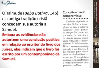 SeminárioTeológicoShalom
ProduzidopeloProf.RicardoGondim
Proibidaareproduçãosemautorização
O Talmude (Baba Bathra, 14b)
e a antiga tradição cristã
concedem sua autoria a
Samuel.
Embora as evidências não
autorizem uma conclusão positiva
em relação ao escritor do livro dos
Juízes, elas indicam que o livro foi
escrito por um contemporâneo de
Samuel.
 