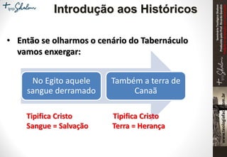 SeminárioTeológicoShalom
ProduzidopeloProf.RicardoGondim
Proibidaareproduçãosemautorização
• Então se olharmos o cenário do Tabernáculo
vamos enxergar:
No Egito aquele
sangue derramado
Também a terra de
Canaã
Tipifica Cristo Tipifica Cristo
Sangue = Salvação Terra = Herança
Introdução aos Históricos
 