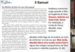 SeminárioTeológicoShalom
ProduzidopeloProf.RicardoGondim
Proibidaareproduçãosemautorização
Problema realmente
surge quando o filho
primogênito de Davi,
Amnom, violenta sua
meia-irmã, Tamar.
Em retaliação, o
irmão de Tamar,
Absalão, mata
Amnom.
Absalão então foge de Jerusalém ao invés
de enfrentar a ira de seu pai. Mais tarde,
Absalão lidera uma revolta contra Davi e
alguns dos antigos companheiros de Davi
se juntam à rebelião (capítulos 15-16)
II Samuel
 