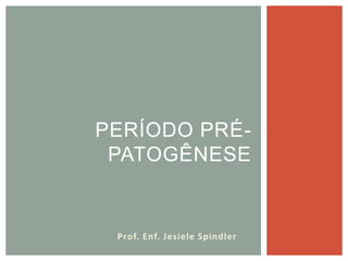 PERÍODO PRÉ-
PATOGÊNESE
Prof. Enf. Jesiele Spindler
 