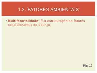  Multifatorialidade: É a estruturação de fatores
condicionantes da doença.
1.2. FATORES AMBIENTAIS
Pág. 22
 