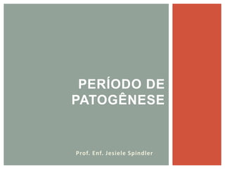 PERÍODO DE
PATOGÊNESE
Prof. Enf. Jesiele Spindler
 