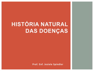 Prof. Enf. Jesiele Spindler
HISTÓRIA NATURAL
DAS DOENÇAS
 