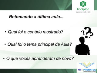 Retomando a última aula... 
•Qual foi o tema principal da Aula? 
•Qual foi o cenário mostrado? 
•O que vocês aprenderam de novo?  