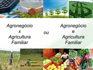 Agronegócio x Agricultura Familiar 
Agronegócio e Agricultura Familiar 
ou  